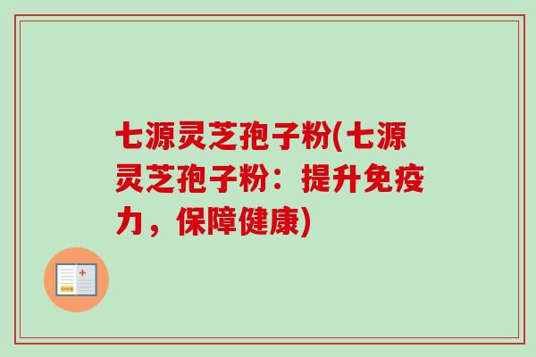 七源灵芝孢子粉(七源灵芝孢子粉:提升免疫力,保障健康) 七源灵芝孢子粉(七源灵芝孢子粉:提升免疫力,保障健康)