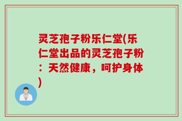 灵芝孢子粉乐仁堂(乐仁堂出品的灵芝孢子粉：天然健康，呵护身体)