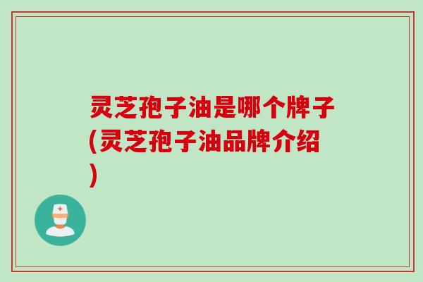 灵芝孢子油是哪个牌子(灵芝孢子油品牌介绍)
