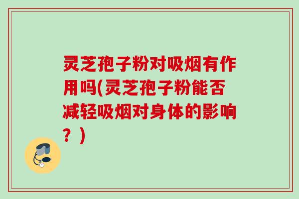 灵芝孢子粉对吸烟有作用吗(灵芝孢子粉能否减轻吸烟对身体的影响？)