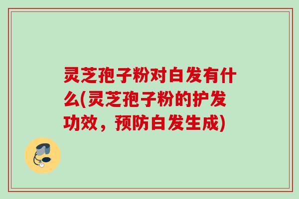 灵芝孢子粉对白发有什么(灵芝孢子粉的护发功效,白发生成) 灵芝孢子粉对白发有什么(灵芝孢子粉的护发功效,白发生成)