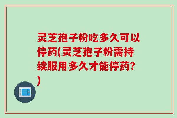 灵芝孢子粉吃多久可以停药(灵芝孢子粉需持续服用多久才能停药?) 灵芝孢子粉吃多久可以停药(灵芝孢子粉需持续服用多久才能停药?)