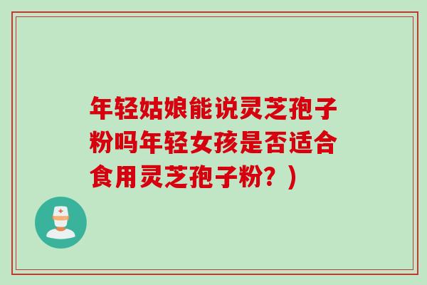 年轻姑娘能说灵芝孢子粉吗年轻女孩是否适合食用灵芝孢子粉？)