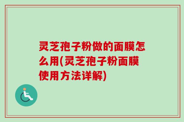 灵芝孢子粉做的面膜怎么用(灵芝孢子粉面膜使用方法详解)
