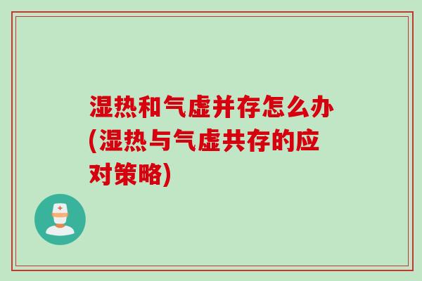 湿热和气虚并存怎么办(湿热与气虚共存的应对策略) 湿热和气虚并存怎么办(湿热与气虚共存的应对策略)