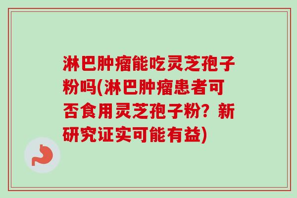 淋巴肿瘤能吃灵芝孢子粉吗(淋巴肿瘤患者可否食用灵芝孢子粉？新研究证实可能有益)