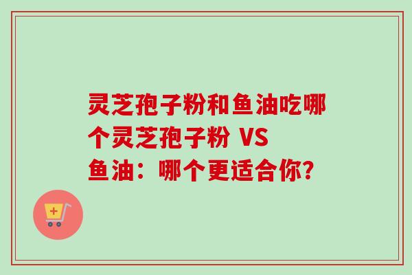 灵芝孢子粉和鱼油吃哪个灵芝孢子粉 VS 鱼油:哪个更适合你? 灵芝孢子粉和鱼油吃哪个灵芝孢子粉 VS 鱼油:哪个更适合你?