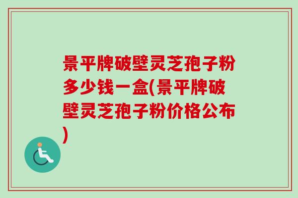 景平牌破壁灵芝孢子粉多少钱一盒(景平牌破壁灵芝孢子粉价格公布) 景平牌破壁灵芝孢子粉多少钱一盒(景平牌破壁灵芝孢子粉价格公布)