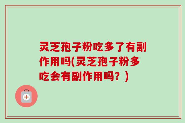 灵芝孢子粉吃多了有副作用吗(灵芝孢子粉多吃会有副作用吗？)
