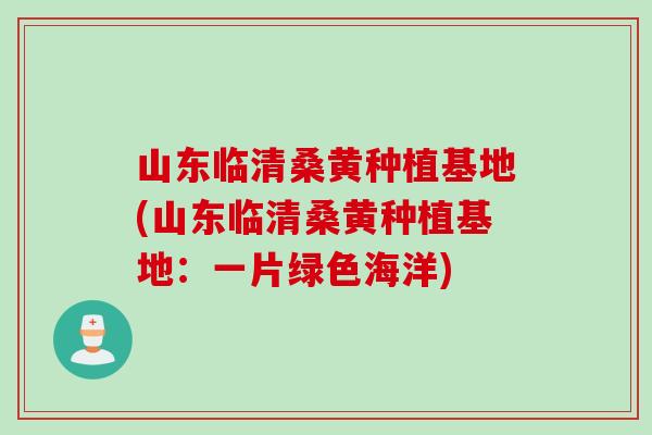 山东临清桑黄种植基地(山东临清桑黄种植基地：一片绿色海洋)