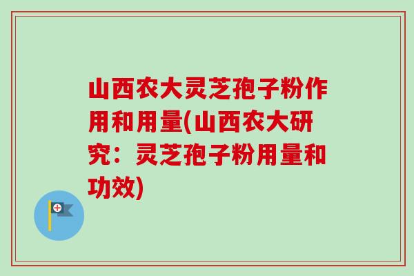山西农大灵芝孢子粉作用和用量(山西农大研究：灵芝孢子粉用量和功效)