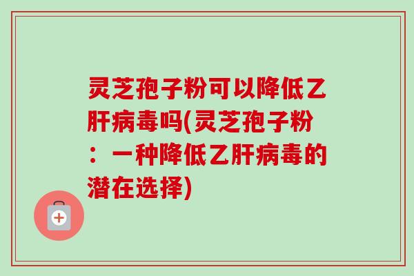 灵芝孢子粉可以降低乙肝病毒吗(灵芝孢子粉：一种降低乙肝病毒的潜在选择)