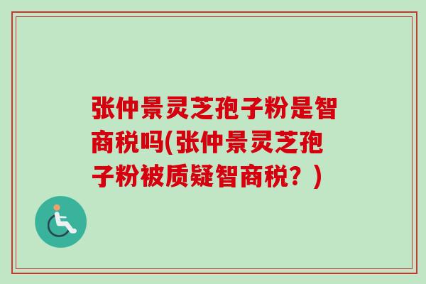 张仲景灵芝孢子粉是智商税吗(张仲景灵芝孢子粉被质疑智商税？)