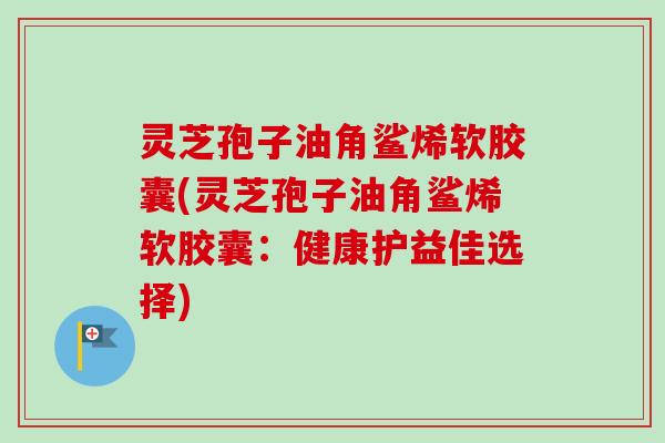 灵芝孢子油角鲨烯软胶囊(灵芝孢子油角鲨烯软胶囊：健康护益佳选择)