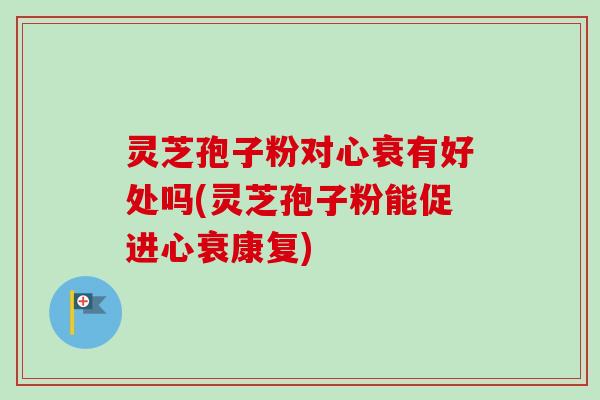 灵芝孢子粉对心衰有好处吗(灵芝孢子粉能促进心衰康复) 灵芝孢子粉对心衰有好处吗(灵芝孢子粉能促进心衰康复)