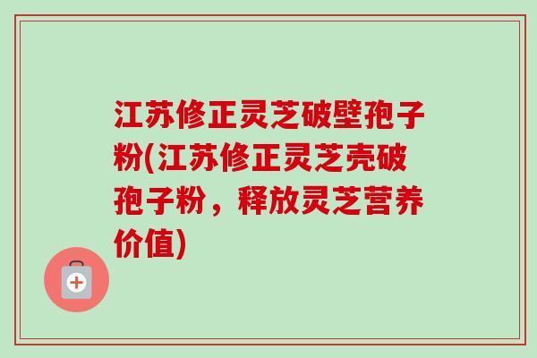 江苏修正灵芝破壁孢子粉(江苏修正灵芝壳破孢子粉,释放灵芝营养价值) 江苏修正灵芝破壁孢子粉(江苏修正灵芝壳破孢子粉,释放灵芝营养价值)