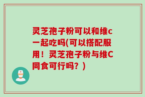 灵芝孢子粉可以和维c一起吃吗(可以搭配服用!灵芝孢子粉与维C同食可行吗?) 灵芝孢子粉可以和维c一起吃吗(可以搭配服用!灵芝孢子粉与维C同食可行吗?)