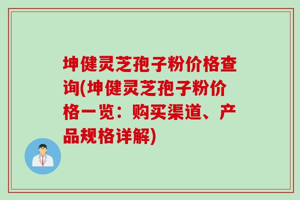 坤健灵芝孢子粉价格查询(坤健灵芝孢子粉价格一览：购买渠道、产品规格详解)