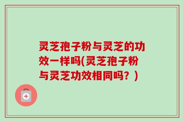 灵芝孢子粉与灵芝的功效一样吗(灵芝孢子粉与灵芝功效相同吗？)