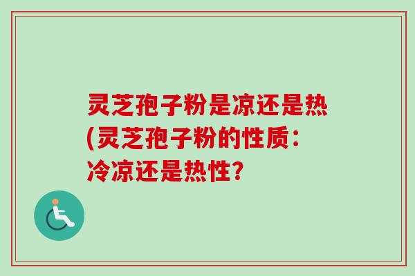 灵芝孢子粉是凉还是热(灵芝孢子粉的性质：冷凉还是热性？