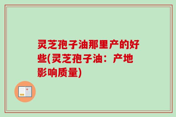 灵芝孢子油那里产的好些(灵芝孢子油：产地影响质量)