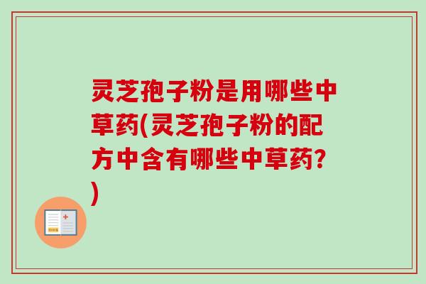 灵芝孢子粉是用哪些中草药(灵芝孢子粉的配方中含有哪些中草药？)