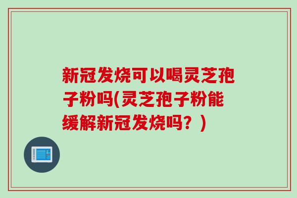 新冠发烧可以喝灵芝孢子粉吗(灵芝孢子粉能缓解新冠发烧吗？)