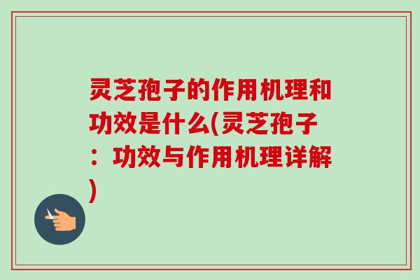 灵芝孢子的作用机理和功效是什么(灵芝孢子：功效与作用机理详解)