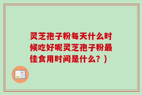 灵芝孢子粉每天什么时候吃好呢灵芝孢子粉佳食用时间是什么？)