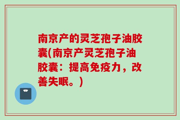 南京产的灵芝孢子油胶囊(南京产灵芝孢子油胶囊：提高免疫力，改善失眠。)