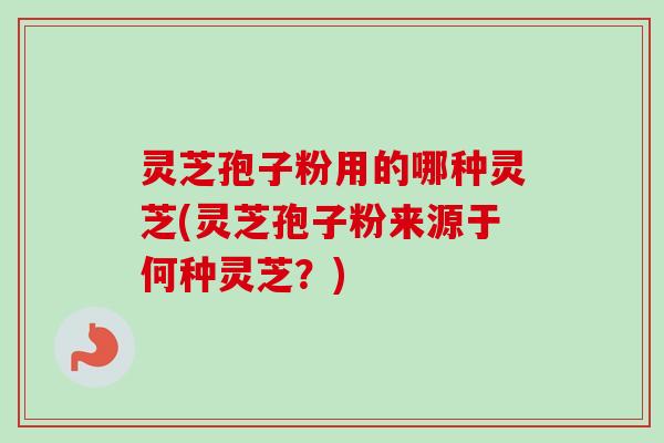 灵芝孢子粉用的哪种灵芝(灵芝孢子粉来源于何种灵芝？)