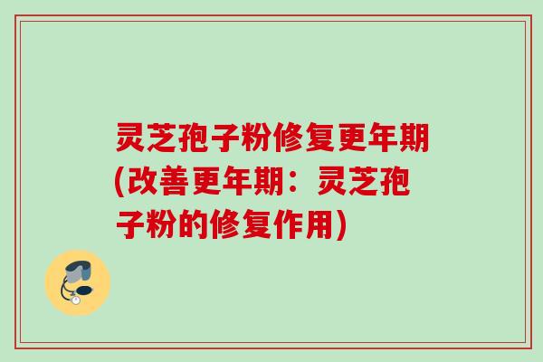 灵芝孢子粉修复更年期(改善更年期：灵芝孢子粉的修复作用)