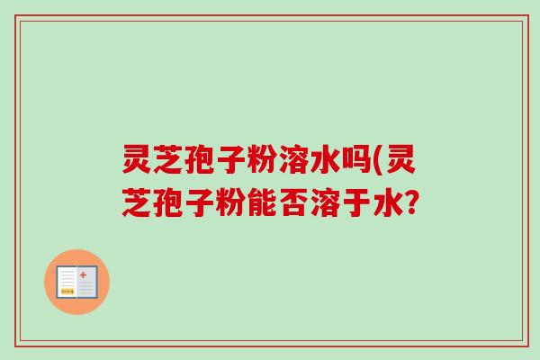灵芝孢子粉溶水吗(灵芝孢子粉能否溶于水？