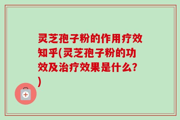 灵芝孢子粉的作用疗效知乎(灵芝孢子粉的功效及治疗效果是什么？)