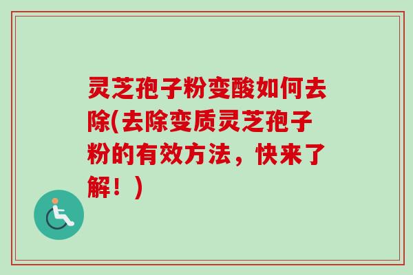 灵芝孢子粉变酸如何去除(去除变质灵芝孢子粉的有效方法，快来了解！)