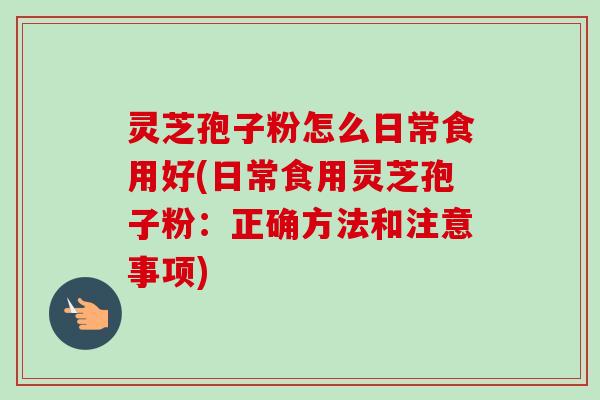灵芝孢子粉怎么日常食用好(日常食用灵芝孢子粉：正确方法和注意事项)