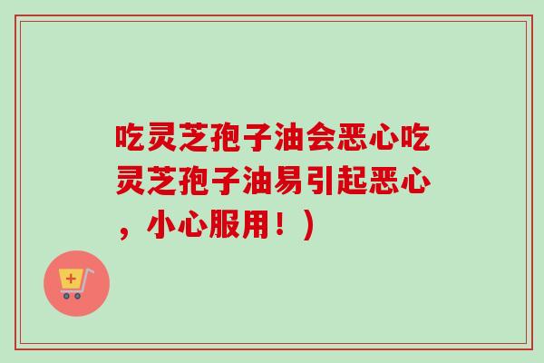 吃灵芝孢子油会恶心吃灵芝孢子油易引起恶心,小心服用!) 吃灵芝孢子油会恶心吃灵芝孢子油易引起恶心,小心服用!)
