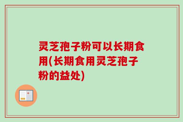 灵芝孢子粉可以长期食用(长期食用灵芝孢子粉的益处) 灵芝孢子粉可以长期食用(长期食用灵芝孢子粉的益处)