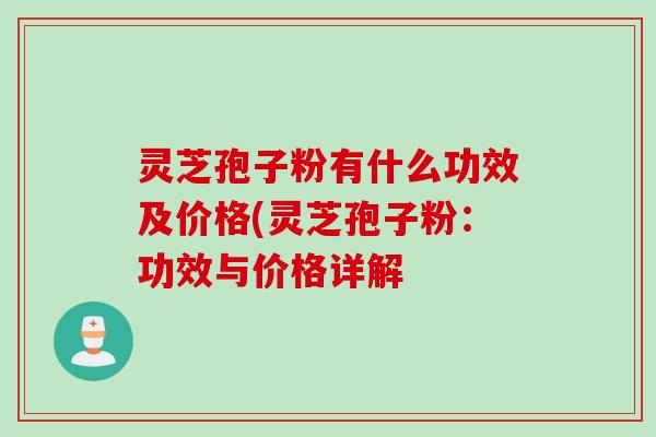 灵芝孢子粉有什么功效及价格(灵芝孢子粉：功效与价格详解