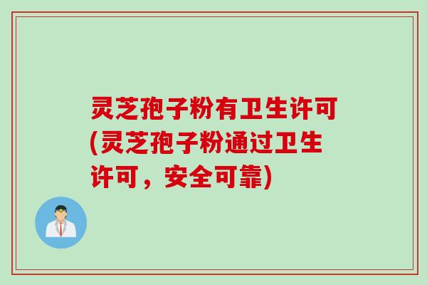 灵芝孢子粉有卫生许可(灵芝孢子粉通过卫生许可，安全可靠)