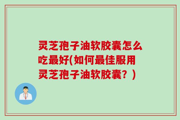 灵芝孢子油软胶囊怎么吃最好(如何最佳服用灵芝孢子油软胶囊？)