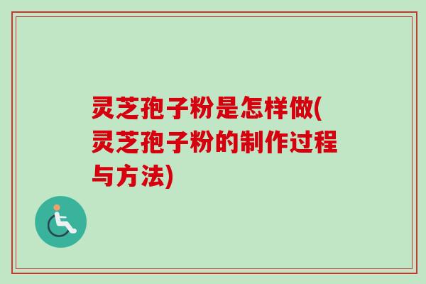灵芝孢子粉是怎样做(灵芝孢子粉的制作过程与方法)