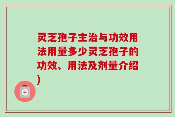 灵芝孢子主治与功效用法用量多少灵芝孢子的功效、用法及剂量介绍)