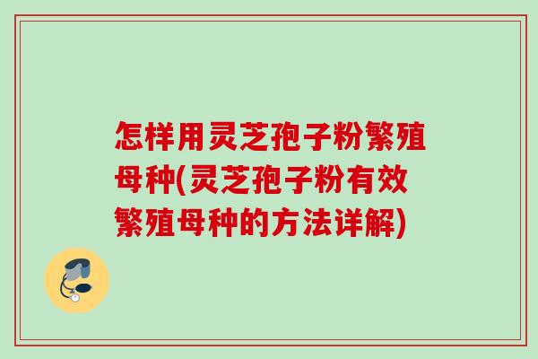 怎样用灵芝孢子粉繁殖母种(灵芝孢子粉有效繁殖母种的方法详解)