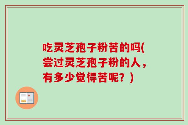 吃灵芝孢子粉苦的吗(尝过灵芝孢子粉的人，有多少觉得苦呢？)