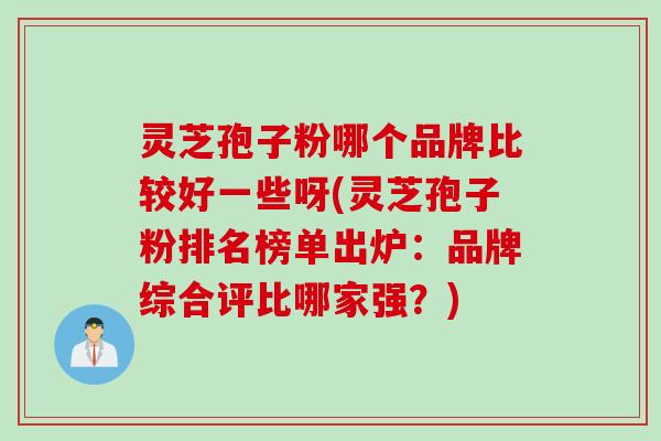 灵芝孢子粉哪个品牌比较好一些呀(灵芝孢子粉排名榜单出炉：品牌综合评比哪家强？)