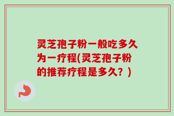 灵芝孢子粉一般吃多久为一疗程(灵芝孢子粉的推荐疗程是多久?) 灵芝孢子粉一般吃多久为一疗程(灵芝孢子粉的推荐疗程是多久?)
