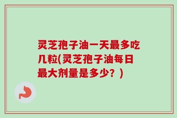 灵芝孢子油一天最多吃几粒(灵芝孢子油每日最大剂量是多少？)