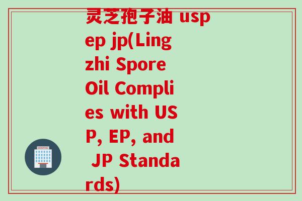灵芝孢子油 usp ep jp(Lingzhi Spore Oil Complies with USP, EP, and JP Standards)