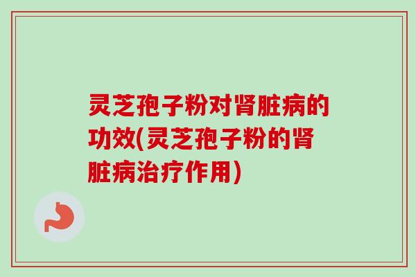 灵芝孢子粉对肾脏病的功效(灵芝孢子粉的肾脏病治疗作用)
